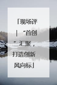 现场评｜“首创”汇聚，打造创新风向标